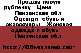 Продам новую дубленку › Цена ­ 22 000 - Пензенская обл. Одежда, обувь и аксессуары » Женская одежда и обувь   . Пензенская обл.
